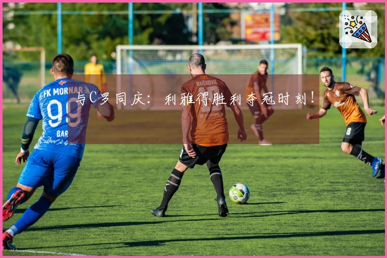 与C罗同庆：利雅得胜利夺冠时刻！