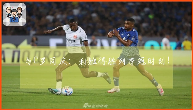 与C罗同庆：利雅得胜利夺冠时刻！