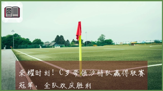 荣耀时刻！C罗带领沙特队赢得联赛冠军，全队欢庆胜利