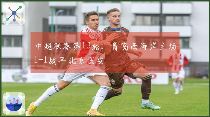 中超联赛第13轮：青岛西海岸主场1-1战平北京国安
