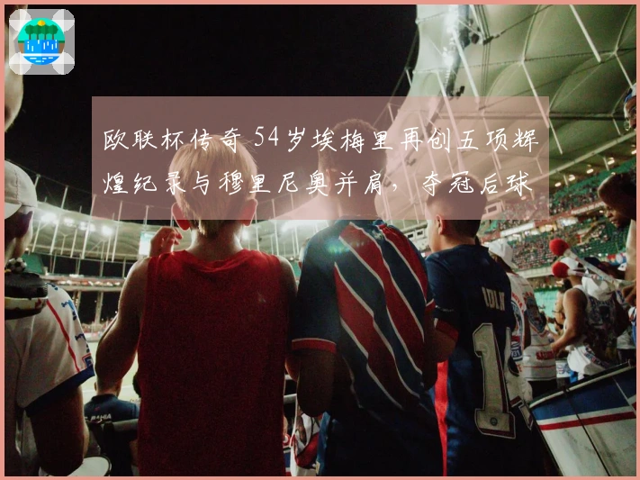 欧联杯传奇 54岁埃梅里再创五项辉煌纪录与穆里尼奥并肩，夺冠后球员齐力庆祝