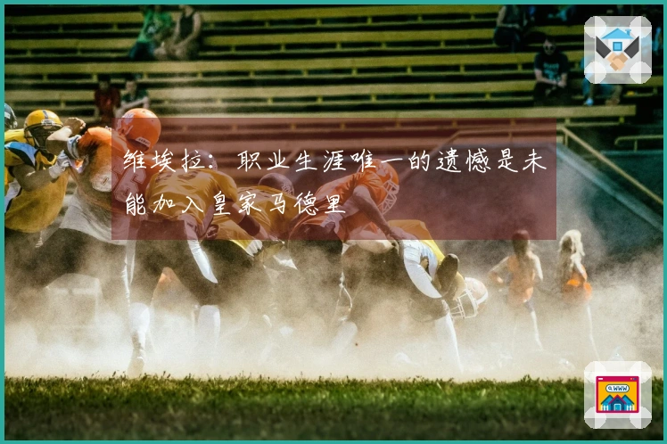 维埃拉：职业生涯唯一的遗憾是未能加入皇家马德里